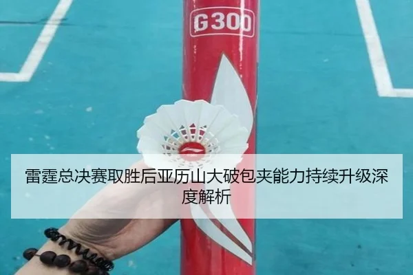 雷霆总决赛取胜后亚历山大破包夹能力持续升级深度解析